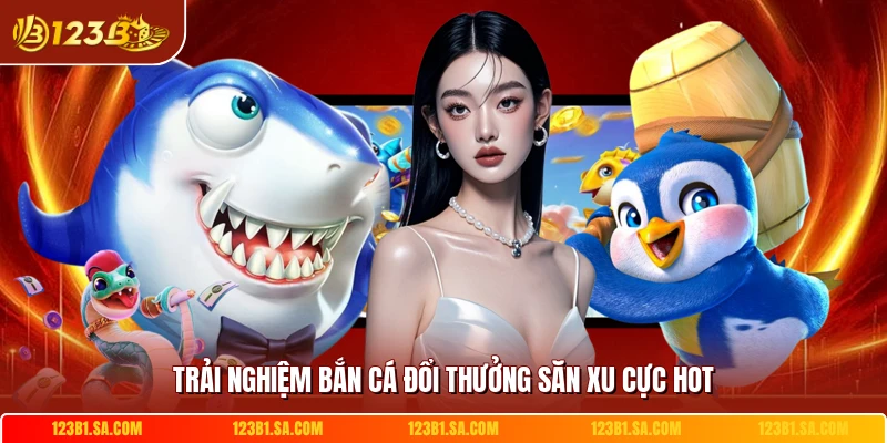 Trải nghiệm bắn cá đổi thưởng săn xu cực hot